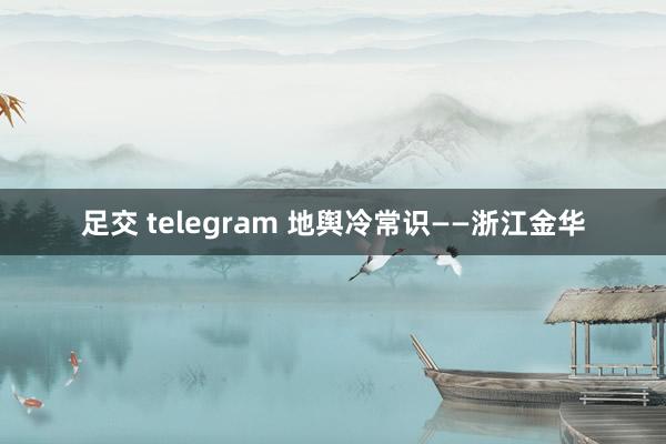 足交 telegram 地舆冷常识——浙江金华