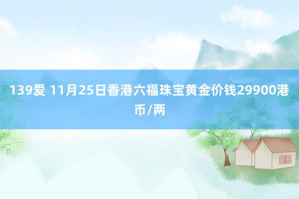 139爱 11月25日香港六福珠宝黄金价钱29900港币/两