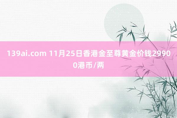 139ai.com 11月25日香港金至尊黄金价钱29900港币/两