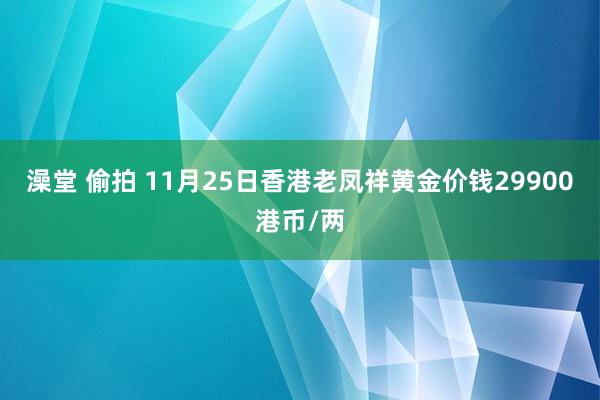 澡堂 偷拍 11月25日香港老凤祥黄金价钱29900港币/两