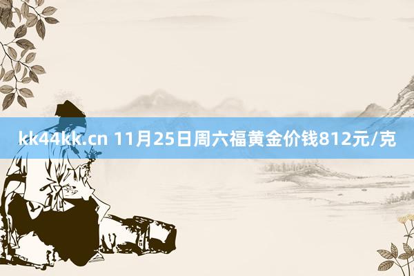 kk44kk.cn 11月25日周六福黄金价钱812元/克