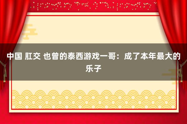 中国 肛交 也曾的泰西游戏一哥：成了本年最大的乐子