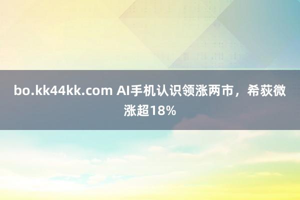 bo.kk44kk.com AI手机认识领涨两市，希荻微涨超18%