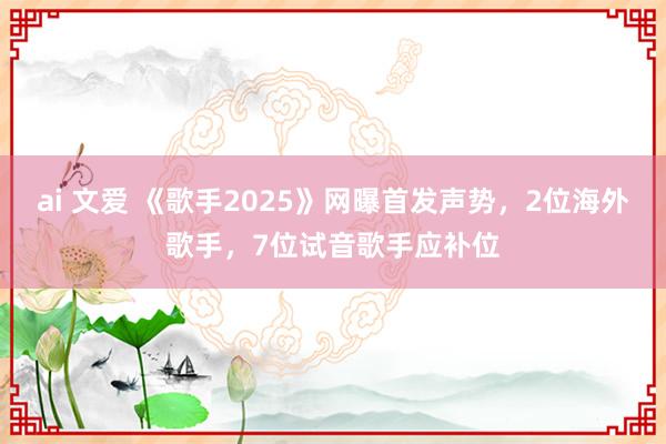 ai 文爱 《歌手2025》网曝首发声势，2位海外歌手，7位试音歌手应补位