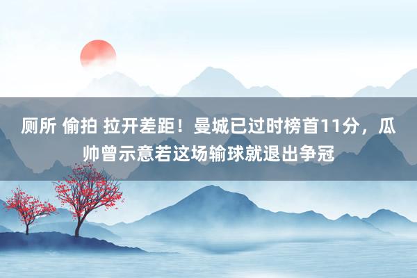 厕所 偷拍 拉开差距！曼城已过时榜首11分，瓜帅曾示意若这场输球就退出争冠