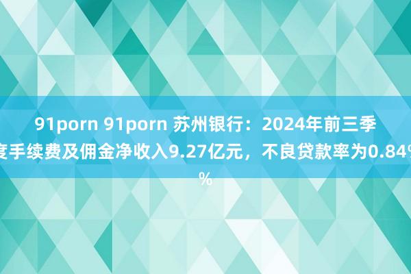 91porn 91porn 苏州银行：2024年前三季度手续费及佣金净收入9.27亿元，不良贷款率为0.84%