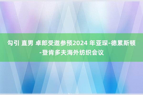 勾引 直男 卓郎受邀参预2024 年亚琛-德累斯顿-登肯多夫海外纺织会议