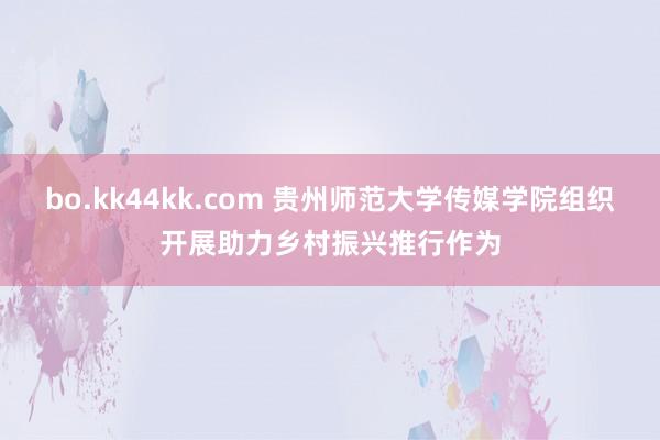 bo.kk44kk.com 贵州师范大学传媒学院组织开展助力乡村振兴推行作为