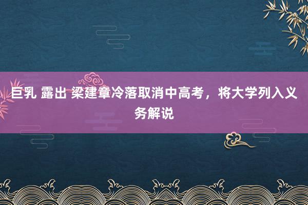 巨乳 露出 梁建章冷落取消中高考，将大学列入义务解说