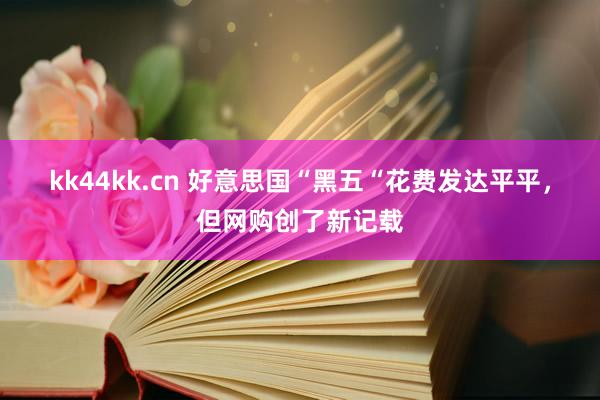 kk44kk.cn 好意思国“黑五“花费发达平平，但网购创了新记载