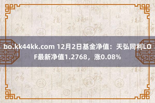 bo.kk44kk.com 12月2日基金净值：天弘同利LOF最新净值1.2768，涨0.08%