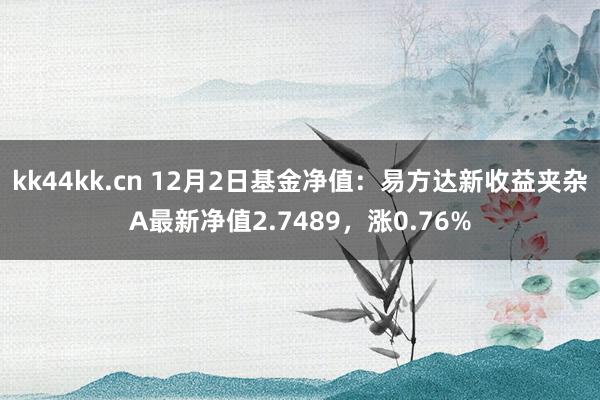 kk44kk.cn 12月2日基金净值：易方达新收益夹杂A最新净值2.7489，涨0.76%