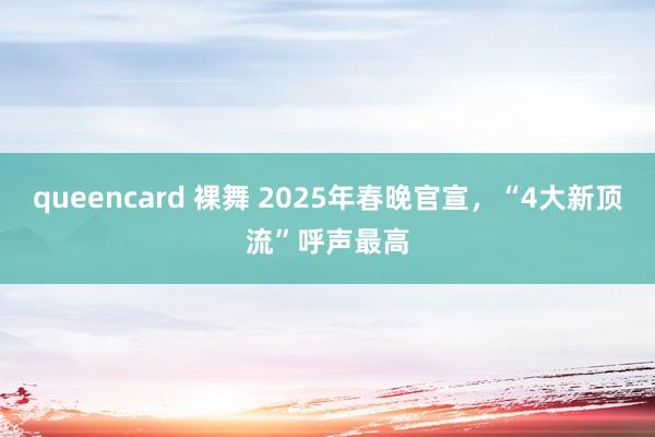 queencard 裸舞 2025年春晚官宣，“4大新顶流”呼声最高