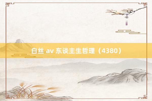 白丝 av 东谈主生哲理（4380）