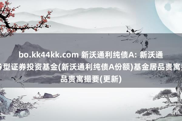 bo.kk44kk.com 新沃通利纯债A: 新沃通利纯债债券型证券投资基金(新沃通利纯债A份额)基金居品贵寓撮要(更新)