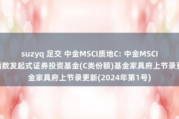 suzyq 足交 中金MSCI质地C: 中金MSCI中国A股海外质地指数发起式证券投资基金(C类份额)基金家具府上节录更新(2024年第1号)