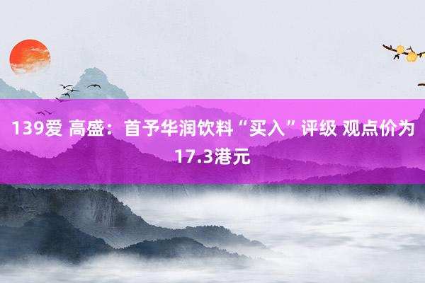 139爱 高盛：首予华润饮料“买入”评级 观点价为17.3港元