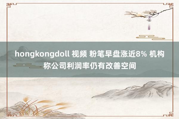 hongkongdoll 视频 粉笔早盘涨近8% 机构称公司利润率仍有改善空间