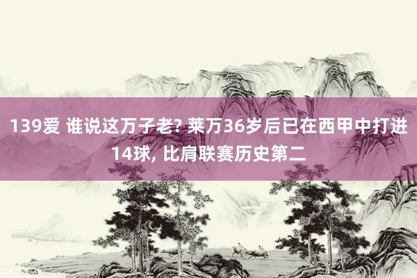 139爱 谁说这万子老? 莱万36岁后已在西甲中打进14球， 比肩联赛历史第二