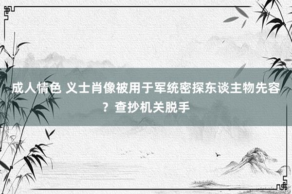 成人情色 义士肖像被用于军统密探东谈主物先容？查抄机关脱手