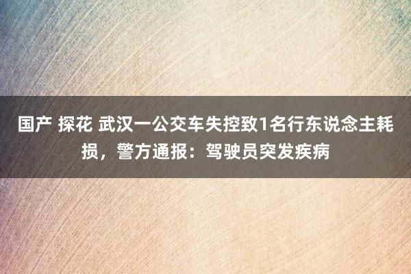 国产 探花 武汉一公交车失控致1名行东说念主耗损，警方通报：驾驶员突发疾病