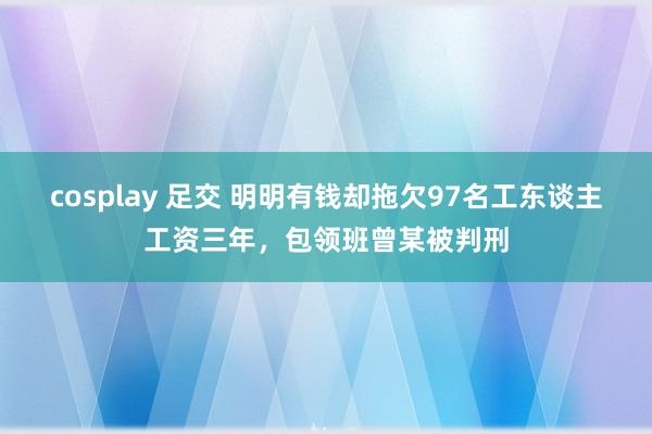 cosplay 足交 明明有钱却拖欠97名工东谈主工资三年，包领班曾某被判刑