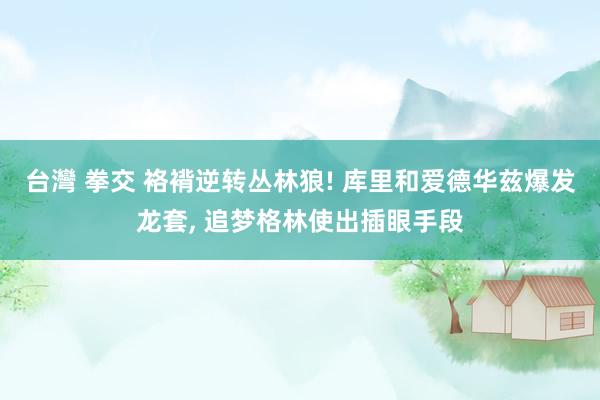 台灣 拳交 袼褙逆转丛林狼! 库里和爱德华兹爆发龙套， 追梦格林使出插眼手段