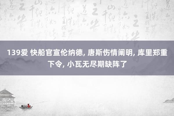 139爱 快船官宣伦纳德， 唐斯伤情阐明， 库里郑重下令， 小瓦无尽期缺阵了