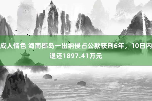 成人情色 海南椰岛一出纳侵占公款获刑6年，10日内退还1897.41万元