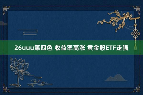 26uuu第四色 收益率高涨 黄金股ETF走强