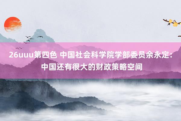 26uuu第四色 中国社会科学院学部委员余永定： 中国还有很大的财政策略空间