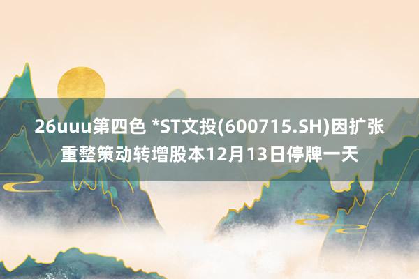 26uuu第四色 *ST文投(600715.SH)因扩张重整策动转增股本12月13日停牌一天