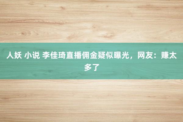 人妖 小说 李佳琦直播佣金疑似曝光，网友：赚太多了