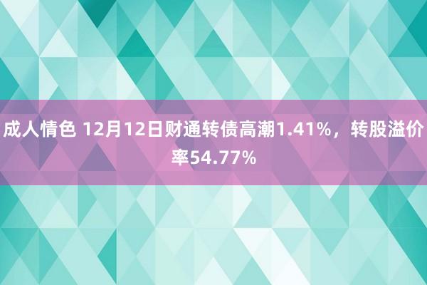 成人情色 12月12日财通转债高潮1.41%，转股溢价率54.77%