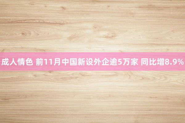 成人情色 前11月中国新设外企逾5万家 同比增8.9%