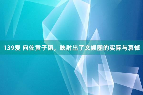 139爱 向佐黄子韬，映射出了文娱圈的实际与哀悼