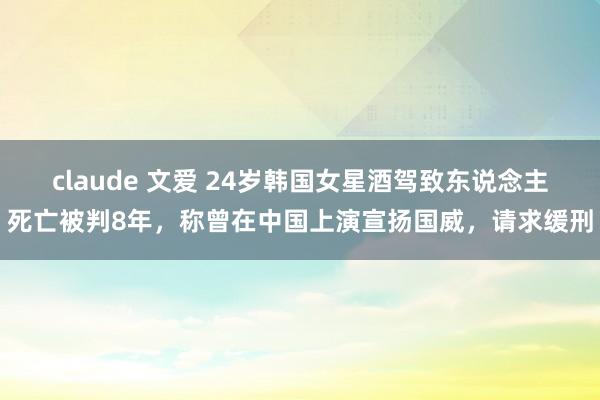 claude 文爱 24岁韩国女星酒驾致东说念主死亡被判8年，称曾在中国上演宣扬国威，请求缓刑