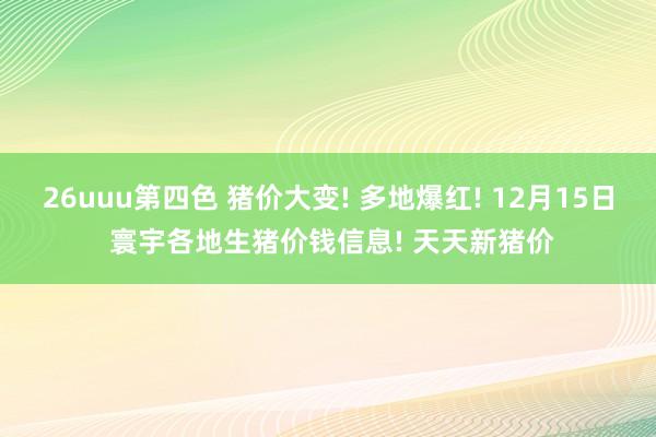 26uuu第四色 猪价大变! 多地爆红! 12月15日 寰宇各地生猪价钱信息! 天天新猪价