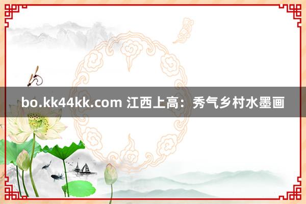 bo.kk44kk.com 江西上高：秀气乡村水墨画