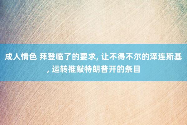 成人情色 拜登临了的要求， 让不得不尔的泽连斯基， 运转推敲特朗普开的条目