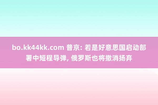 bo.kk44kk.com 普京: 若是好意思国启动部署中短程导弹， 俄罗斯也将撤消扬弃