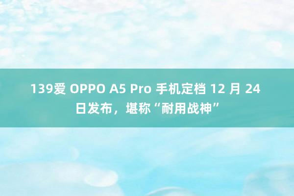 139爱 OPPO A5 Pro 手机定档 12 月 24 日发布，堪称“耐用战神”