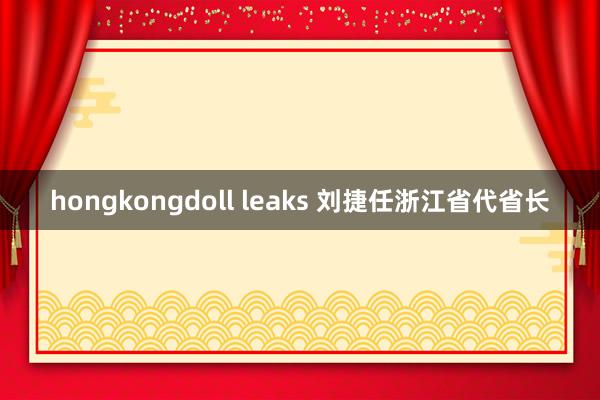 hongkongdoll leaks 刘捷任浙江省代省长