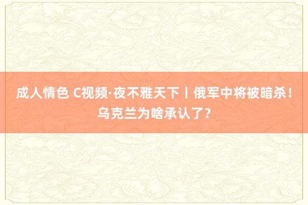 成人情色 C视频·夜不雅天下丨俄军中将被暗杀！乌克兰为啥承认了？