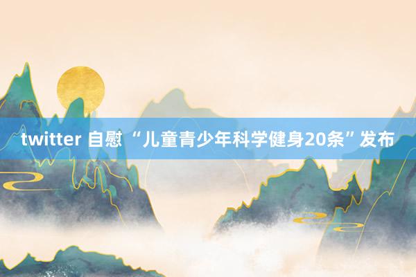 twitter 自慰 “儿童青少年科学健身20条”发布