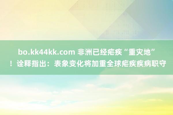 bo.kk44kk.com 非洲已经疟疾“重灾地” ！诠释指出：表象变化将加重全球疟疾疾病职守