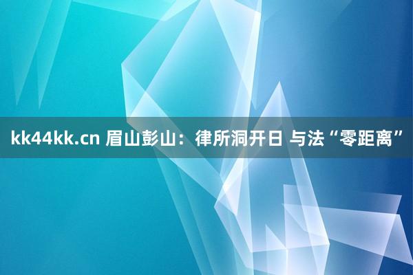 kk44kk.cn 眉山彭山：律所洞开日 与法“零距离”