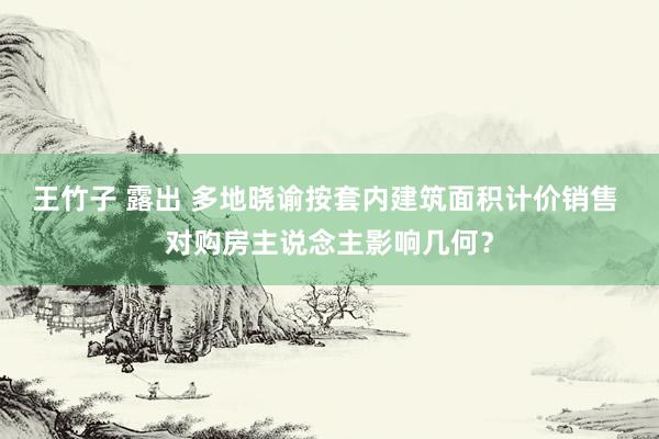 王竹子 露出 多地晓谕按套内建筑面积计价销售 对购房主说念主影响几何？