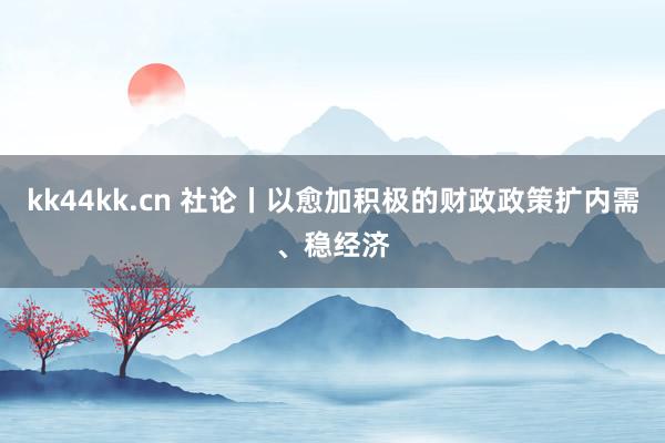 kk44kk.cn 社论丨以愈加积极的财政政策扩内需、稳经济