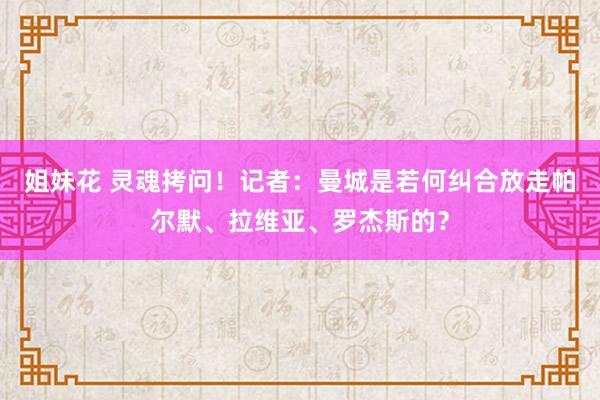 姐妹花 灵魂拷问！记者：曼城是若何纠合放走帕尔默、拉维亚、罗杰斯的？